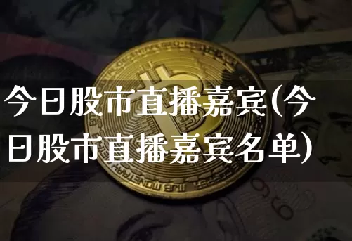 今日股市直播嘉宾(今日股市直播嘉宾名单)_https://www.dcjwmf.com_上期能源_第1张