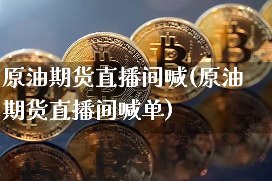 原油期货直播间喊(原油期货直播间喊单)_https://www.dcjwmf.com_上期所_第1张