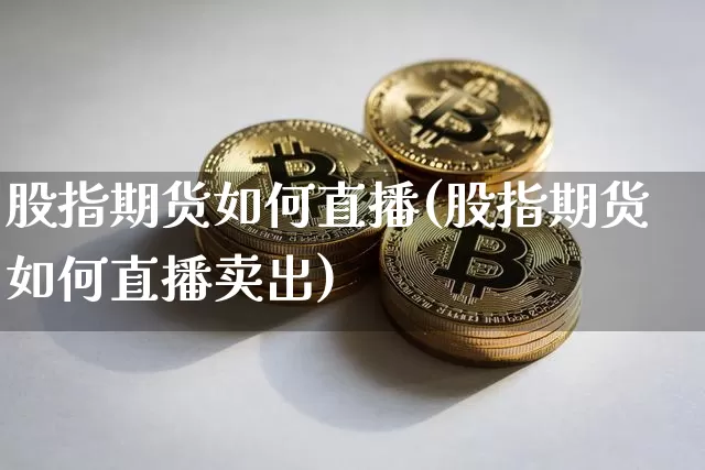 股指期货如何直播(股指期货如何直播卖出)_https://www.dcjwmf.com_中金所_第1张