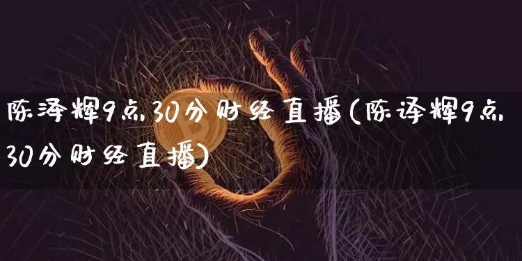 陈泽辉9点30分财经直播(陈译辉9点30分财经直播)_https://www.dcjwmf.com_上期能源_第1张