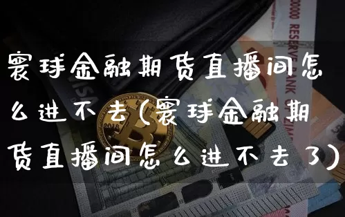寰球金融期货直播间怎么进不去(寰球金融期货直播间怎么进不去了)_https://www.dcjwmf.com_郑商所_第1张