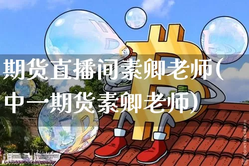 期货直播间素卿老师(中一期货素卿老师)_https://www.dcjwmf.com_上期所_第1张