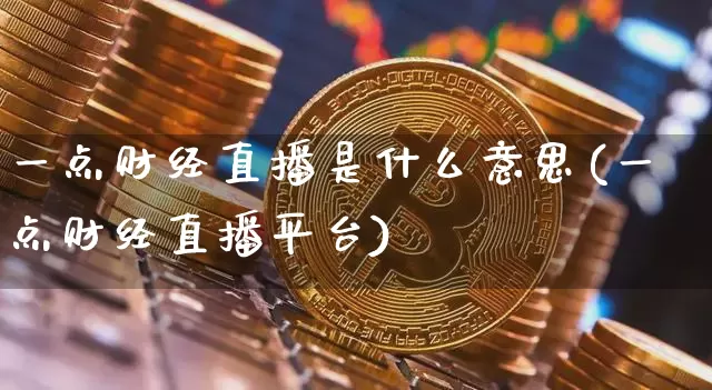 一点财经直播是什么意思(一点财经直播平台)_https://www.dcjwmf.com_广期所_第1张