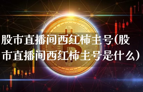 股市直播间西红柿主号(股市直播间西红柿主号是什么)_https://www.dcjwmf.com_上期所_第1张