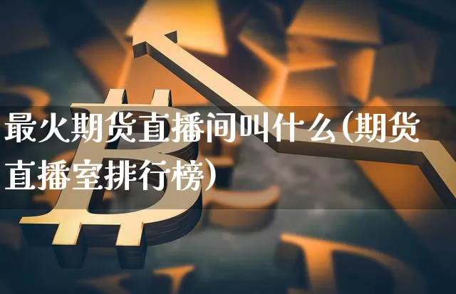 最火期货直播间叫什么(期货直播室排行榜)_https://www.dcjwmf.com_广期所_第1张