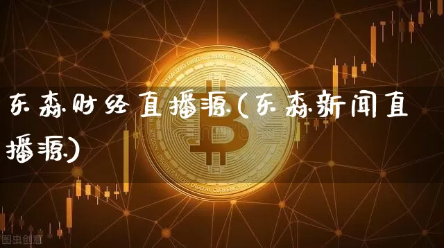 东森财经直播源(东森新闻直播源)_https://www.dcjwmf.com_上期所_第1张