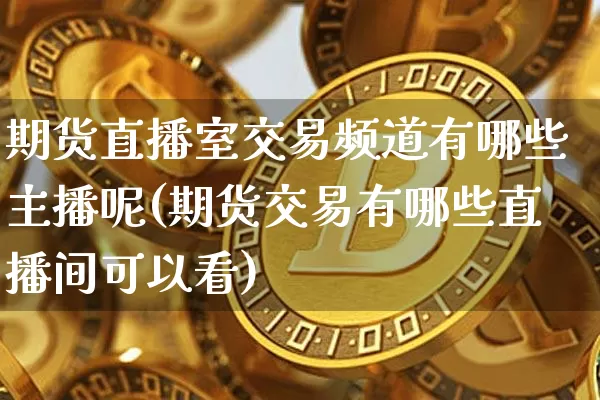 期货直播室交易频道有哪些主播呢(期货交易有哪些直播间可以看)_https://www.dcjwmf.com_中金所_第1张