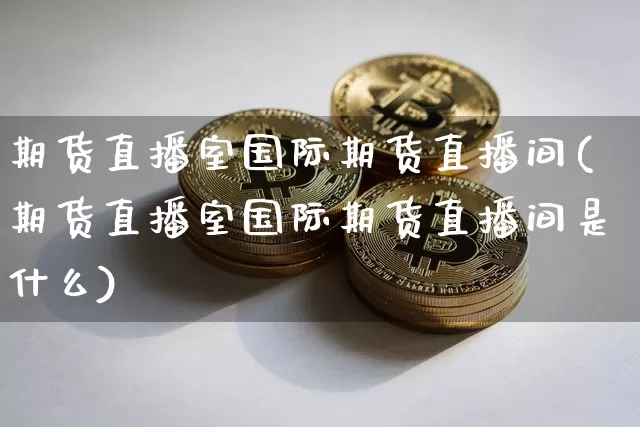 期货直播室国际期货直播间(期货直播室国际期货直播间是什么)_https://www.dcjwmf.com_大商所_第1张