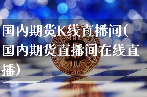国内期货K线直播间(国内期货直播间在线直播)_https://www.dcjwmf.com_上期所_第1张