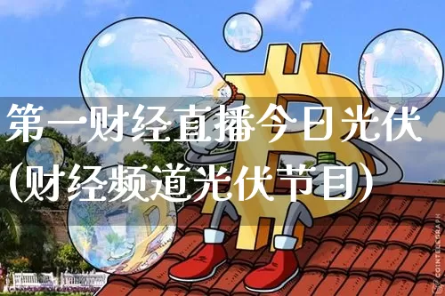 第一财经直播今日光伏(财经频道光伏节目)_https://www.dcjwmf.com_广期所_第1张