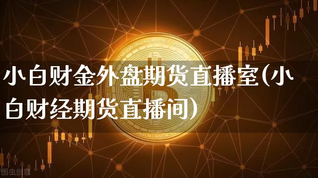 小白财金外盘期货直播室(小白财经期货直播间)_https://www.dcjwmf.com_中金所_第1张