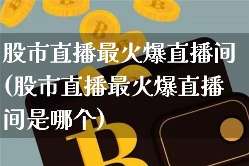 股市直播最火爆直播间(股市直播最火爆直播间是哪个)_https://www.dcjwmf.com_广期所_第1张