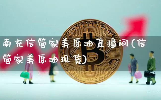 南充信管家美原油直播间(信管家美原油现货)_https://www.dcjwmf.com_上期能源_第1张