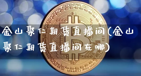 金山聚仁期货直播间(金山聚仁期货直播间在哪)_https://www.dcjwmf.com_广期所_第1张