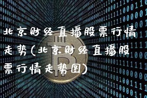 北京财经直播股票行情走势(北京财经直播股票行情走势图)_https://www.dcjwmf.com_上期所_第1张
