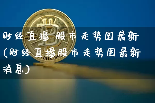 财经直播 股市走势图最新(财经直播股市走势图最新消息)_https://www.dcjwmf.com_郑商所_第1张