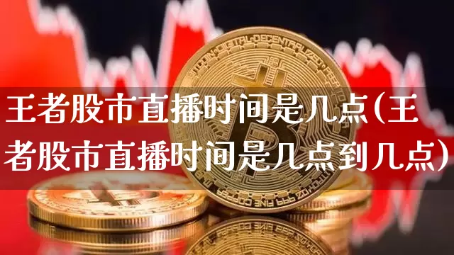 王者股市直播时间是几点(王者股市直播时间是几点到几点)_https://www.dcjwmf.com_中金所_第1张