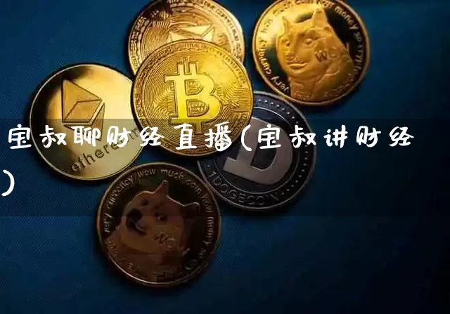 宝叔聊财经直播(宝叔讲财经)_https://www.dcjwmf.com_上期所_第1张