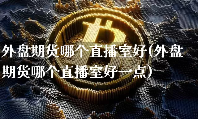 外盘期货哪个直播室好(外盘期货哪个直播室好一点)_https://www.dcjwmf.com_大商所_第1张