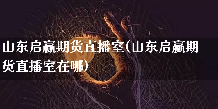 山东启赢期货直播室(山东启赢期货直播室在哪)_https://www.dcjwmf.com_上期能源_第1张