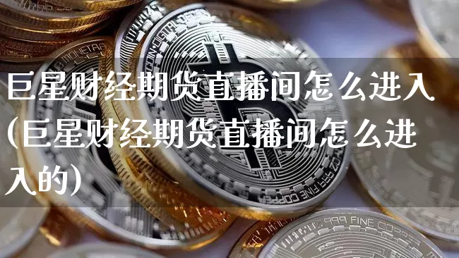 巨星财经期货直播间怎么进入(巨星财经期货直播间怎么进入的)_https://www.dcjwmf.com_郑商所_第1张