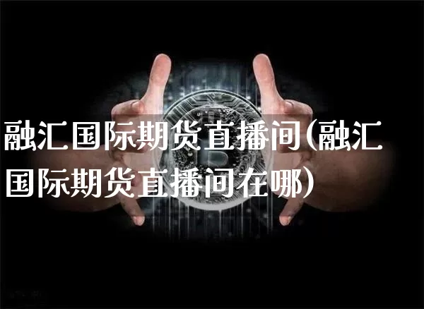融汇国际期货直播间(融汇国际期货直播间在哪)_https://www.dcjwmf.com_大商所_第1张