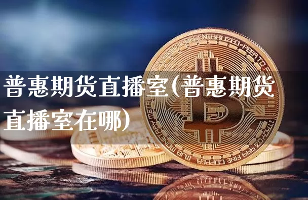 普惠期货直播室(普惠期货直播室在哪)_https://www.dcjwmf.com_郑商所_第1张