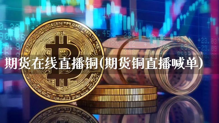 期货在线直播铜(期货铜直播喊单)_https://www.dcjwmf.com_郑商所_第1张