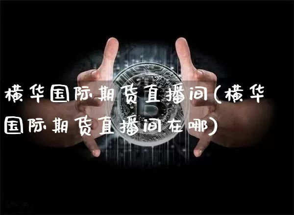 横华国际期货直播间(横华国际期货直播间在哪)_https://www.dcjwmf.com_上期能源_第1张