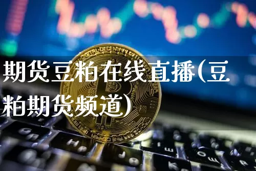 期货豆粕在线直播(豆粕期货频道)_https://www.dcjwmf.com_上期所_第1张
