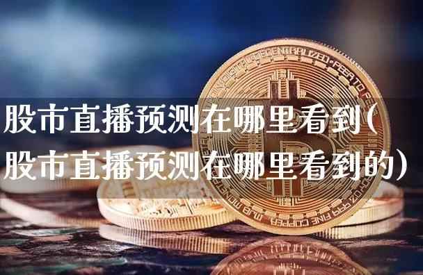 股市直播预测在哪里看到(股市直播预测在哪里看到的)_https://www.dcjwmf.com_上期能源_第1张