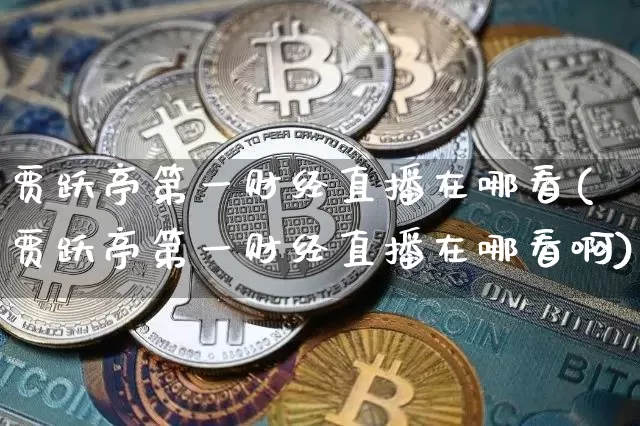 贾跃亭第一财经直播在哪看(贾跃亭第一财经直播在哪看啊)_https://www.dcjwmf.com_中金所_第1张