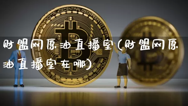 财盟网原油直播室(财盟网原油直播室在哪)_https://www.dcjwmf.com_广期所_第1张