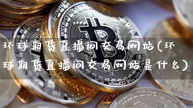 环球期货直播间交易网站(环球期货直播间交易网站是什么)_https://www.dcjwmf.com_大商所_第1张