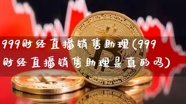 999财经直播销售助理(999财经直播销售助理是真的吗)_https://www.dcjwmf.com_中金所_第1张