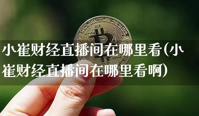 小崔财经直播间在哪里看(小崔财经直播间在哪里看啊)_https://www.dcjwmf.com_广期所_第1张