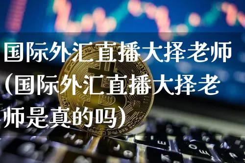 国际外汇直播大择老师(国际外汇直播大择老师是真的吗)_https://www.dcjwmf.com_上期所_第1张