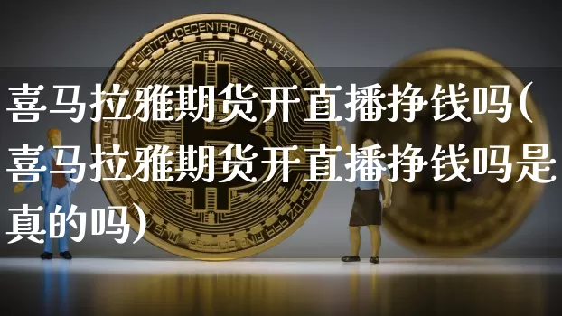 喜马拉雅期货开直播挣钱吗(喜马拉雅期货开直播挣钱吗是真的吗)_https://www.dcjwmf.com_广期所_第1张
