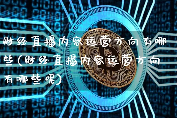 财经直播内容运营方向有哪些(财经直播内容运营方向有哪些呢)_https://www.dcjwmf.com_广期所_第1张