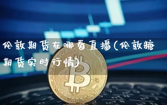 伦敦期货在哪看直播(伦敦糖期货实时行情)_https://www.dcjwmf.com_上期能源_第1张