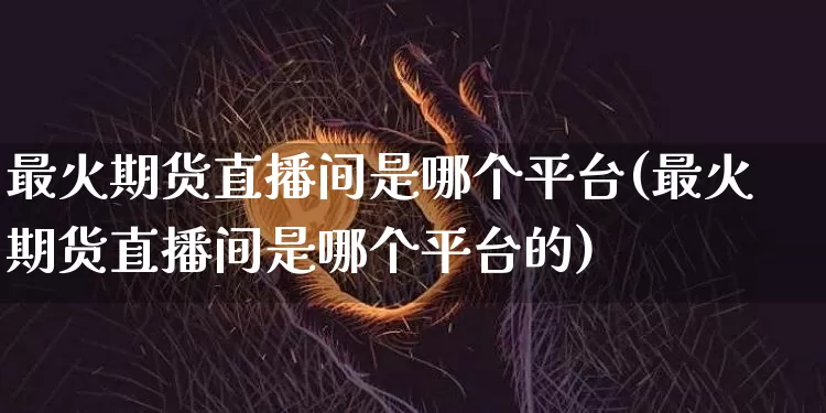最火期货直播间是哪个平台(最火期货直播间是哪个平台的)_https://www.dcjwmf.com_郑商所_第1张