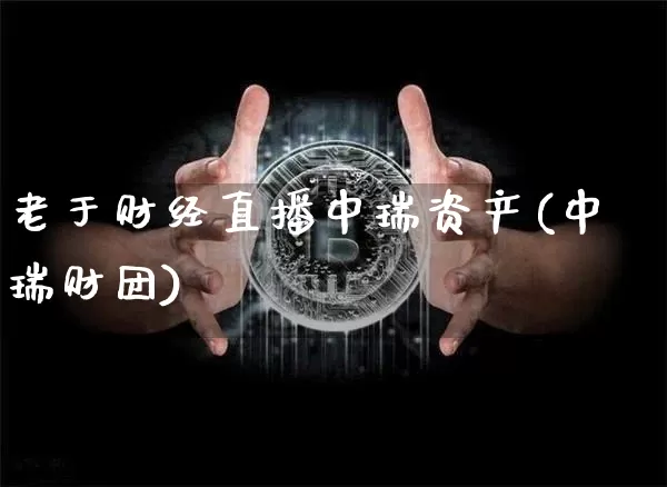老于财经直播中瑞资产(中瑞财团)_https://www.dcjwmf.com_上期能源_第1张