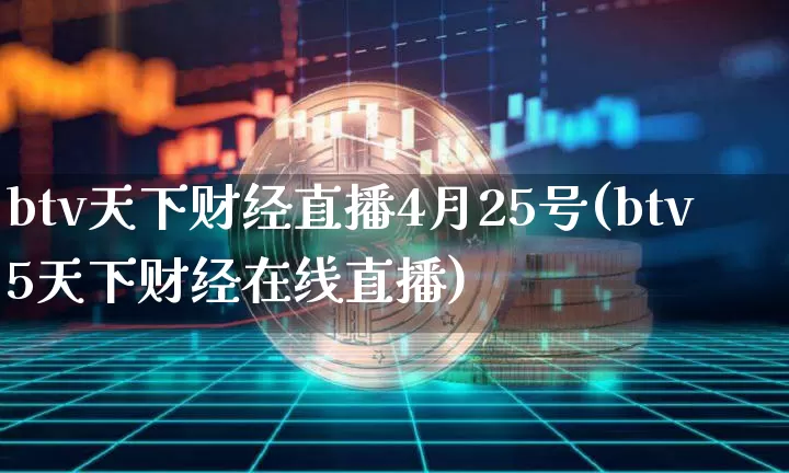 btv天下财经直播4月25号(btv5天下财经在线直播)_https://www.dcjwmf.com_广期所_第1张
