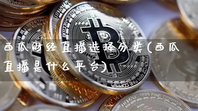 西瓜财经直播选择分类(西瓜直播是什么平台)_https://www.dcjwmf.com_郑商所_第1张