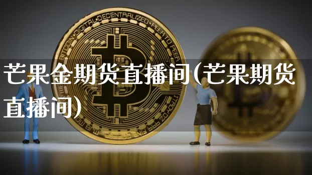 芒果金期货直播间(芒果期货直播间)_https://www.dcjwmf.com_上期能源_第1张