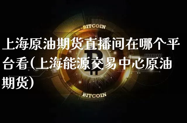 上海原油期货直播间在哪个平台看(上海能源交易中心原油期货)_https://www.dcjwmf.com_上期所_第1张