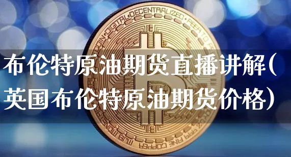 布伦特原油期货直播讲解(英国布伦特原油期货价格)_https://www.dcjwmf.com_上期能源_第1张