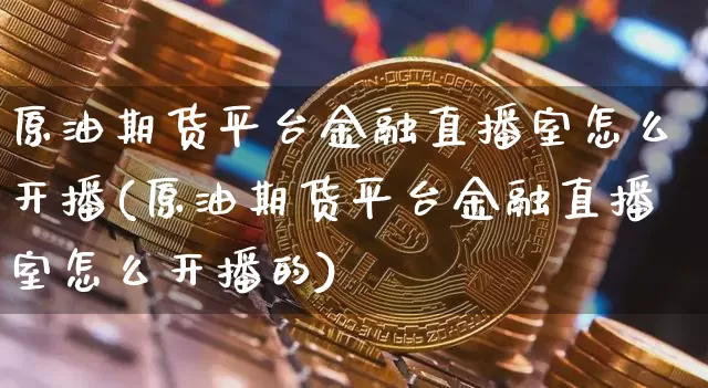 原油期货平台金融直播室怎么开播(原油期货平台金融直播室怎么开播的)_https://www.dcjwmf.com_广期所_第1张