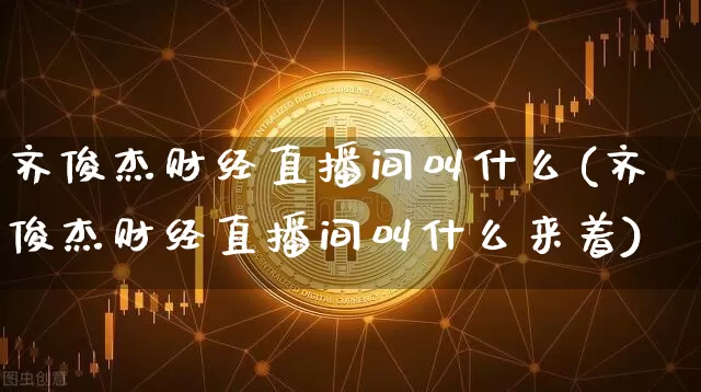 齐俊杰财经直播间叫什么(齐俊杰财经直播间叫什么来着)_https://www.dcjwmf.com_上期所_第1张