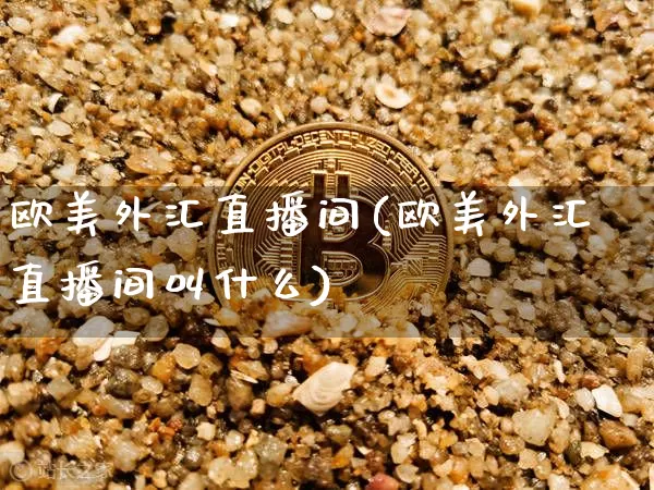 欧美外汇直播间(欧美外汇直播间叫什么)_https://www.dcjwmf.com_上期所_第1张